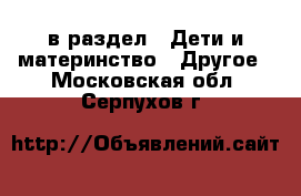  в раздел : Дети и материнство » Другое . Московская обл.,Серпухов г.